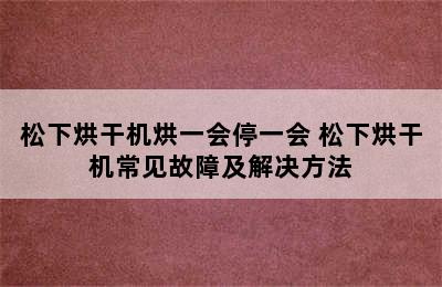 松下烘干机烘一会停一会 松下烘干机常见故障及解决方法